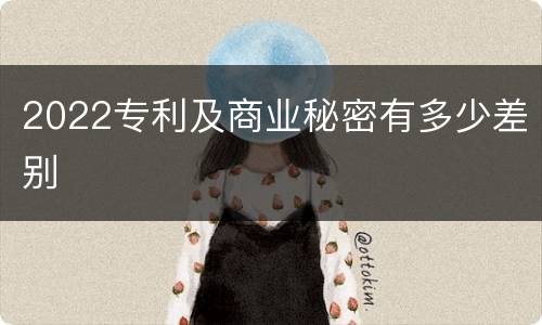 2022专利及商业秘密有多少差别