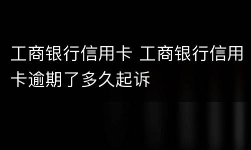 工商银行信用卡 工商银行信用卡逾期了多久起诉