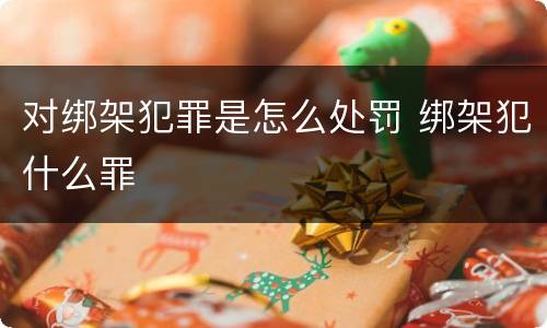 对绑架犯罪是怎么处罚 绑架犯什么罪