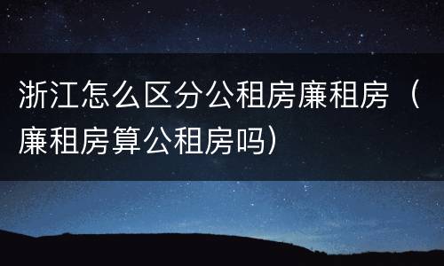 浙江怎么区分公租房廉租房（廉租房算公租房吗）