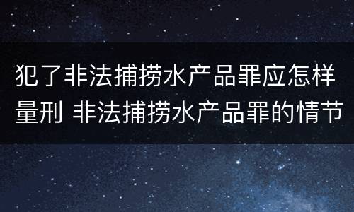 犯了非法捕捞水产品罪应怎样量刑 非法捕捞水产品罪的情节严重