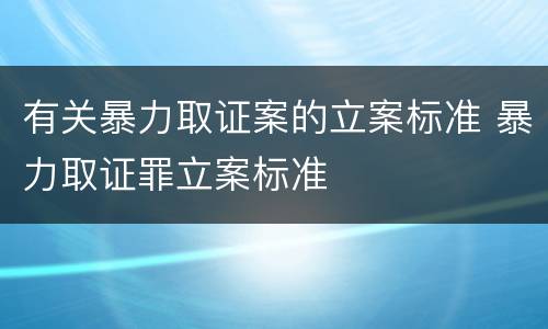 有关暴力取证案的立案标准 暴力取证罪立案标准