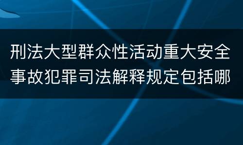 刑法大型群众性活动重大安全事故犯罪司法解释规定包括哪些内容