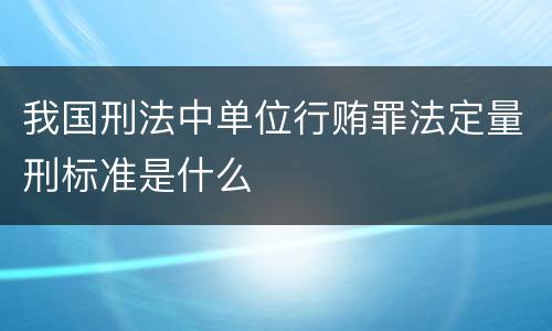 我国刑法中单位行贿罪法定量刑标准是什么