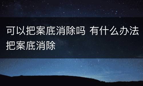 可以把案底消除吗 有什么办法把案底消除