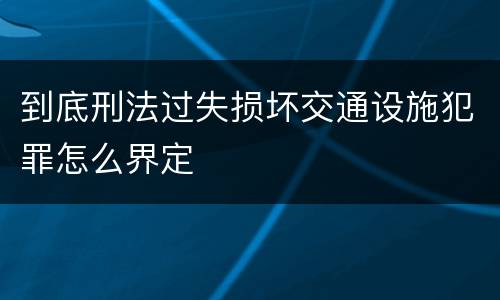 到底刑法过失损坏交通设施犯罪怎么界定