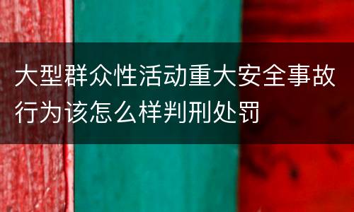 大型群众性活动重大安全事故行为该怎么样判刑处罚