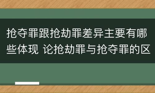 抢夺罪跟抢劫罪差异主要有哪些体现 论抢劫罪与抢夺罪的区别