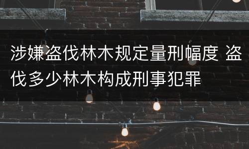 涉嫌盗伐林木规定量刑幅度 盗伐多少林木构成刑事犯罪