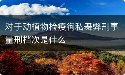 对于动植物检疫徇私舞弊刑事量刑档次是什么
