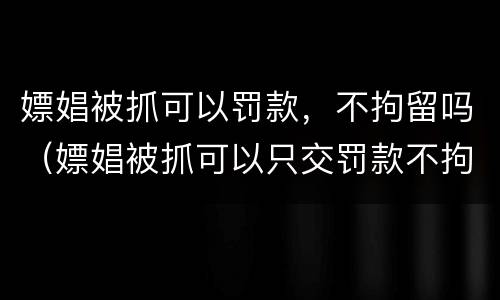 嫖娼被抓可以罚款，不拘留吗（嫖娼被抓可以只交罚款不拘留吗）