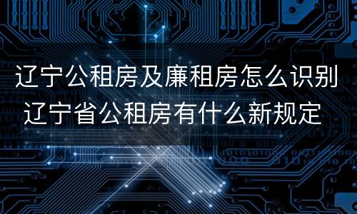 辽宁公租房及廉租房怎么识别 辽宁省公租房有什么新规定