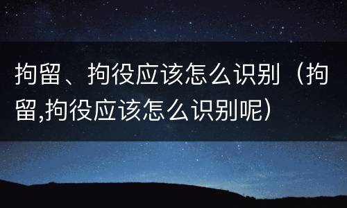 拘留、拘役应该怎么识别（拘留,拘役应该怎么识别呢）