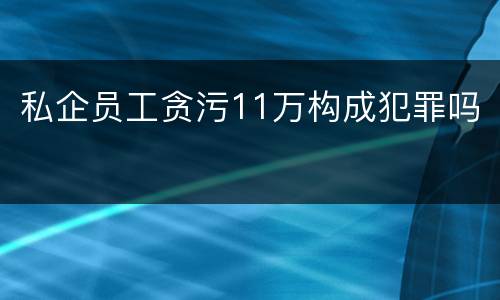 私企员工贪污11万构成犯罪吗