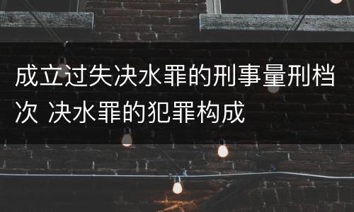 成立过失决水罪的刑事量刑档次 决水罪的犯罪构成