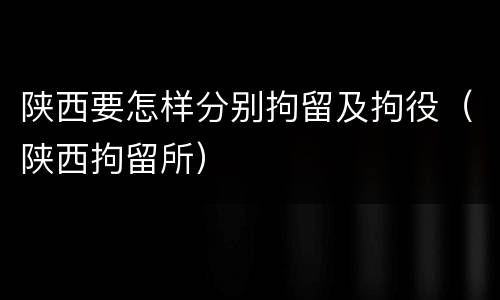 陕西要怎样分别拘留及拘役（陕西拘留所）