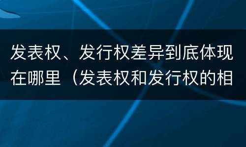 发表权、发行权差异到底体现在哪里（发表权和发行权的相同点）