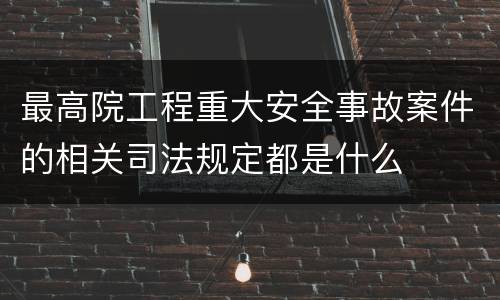 最高院工程重大安全事故案件的相关司法规定都是什么