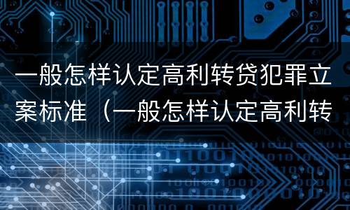 一般怎样认定高利转贷犯罪立案标准（一般怎样认定高利转贷犯罪立案标准是）
