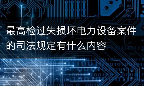 最高检过失损坏电力设备案件的司法规定有什么内容