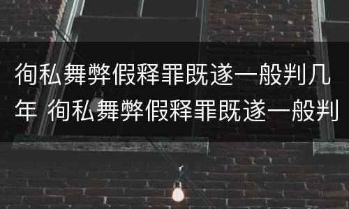 徇私舞弊假释罪既遂一般判几年 徇私舞弊假释罪既遂一般判几年徒刑