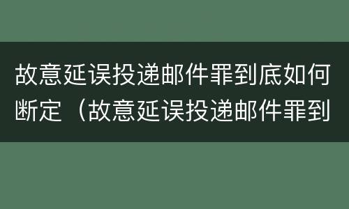 故意延误投递邮件罪到底如何断定（故意延误投递邮件罪到底如何断定）