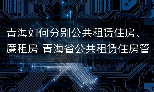 青海如何分别公共租赁住房、廉租房 青海省公共租赁住房管理办法