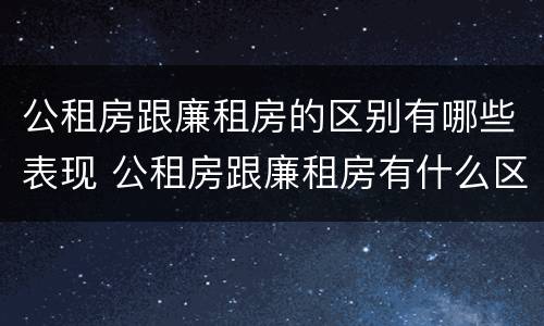 公租房跟廉租房的区别有哪些表现 公租房跟廉租房有什么区别
