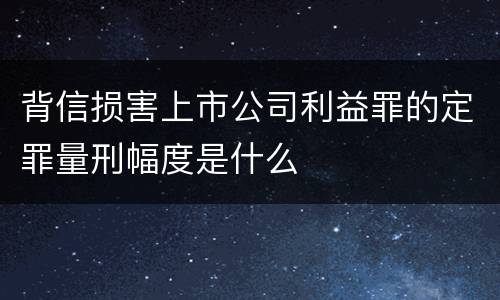 背信损害上市公司利益罪的定罪量刑幅度是什么