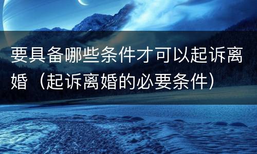 要具备哪些条件才可以起诉离婚（起诉离婚的必要条件）