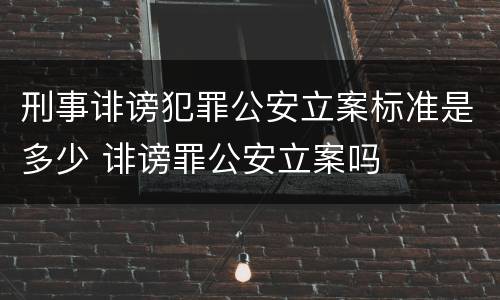 刑事诽谤犯罪公安立案标准是多少 诽谤罪公安立案吗