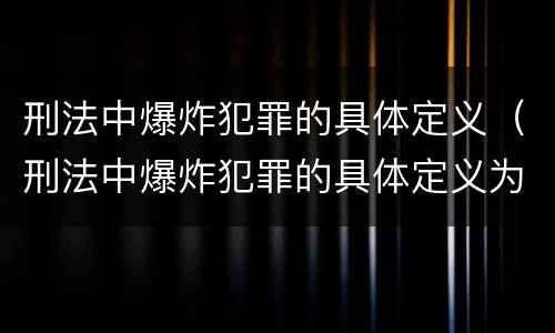 刑法中爆炸犯罪的具体定义（刑法中爆炸犯罪的具体定义为）