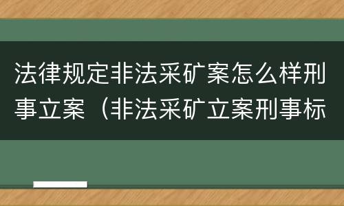 法律规定非法采矿案怎么样刑事立案（非法采矿立案刑事标准是什么）