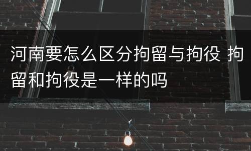 河南要怎么区分拘留与拘役 拘留和拘役是一样的吗
