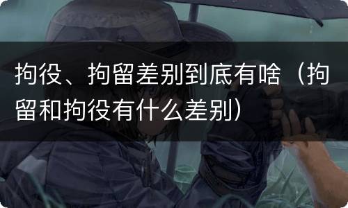 拘役、拘留差别到底有啥（拘留和拘役有什么差别）