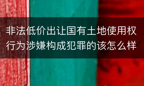 非法低价出让国有土地使用权行为涉嫌构成犯罪的该怎么样判