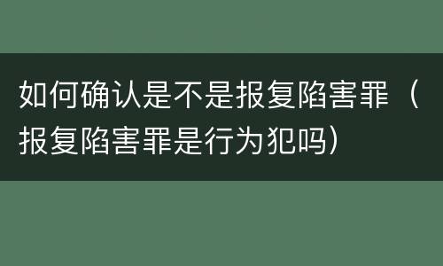 如何确认是不是报复陷害罪（报复陷害罪是行为犯吗）
