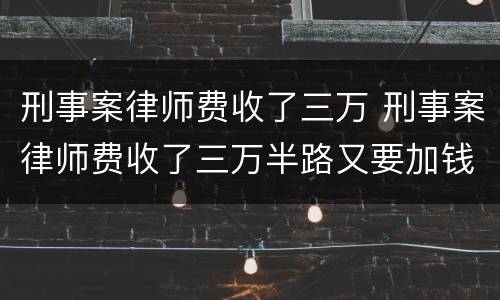 刑事案律师费收了三万 刑事案律师费收了三万半路又要加钱