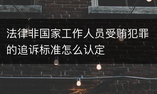 法律非国家工作人员受贿犯罪的追诉标准怎么认定