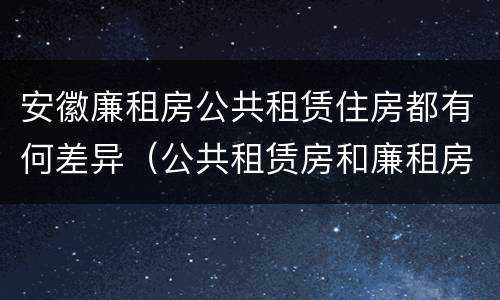 安徽廉租房公共租赁住房都有何差异（公共租赁房和廉租房）