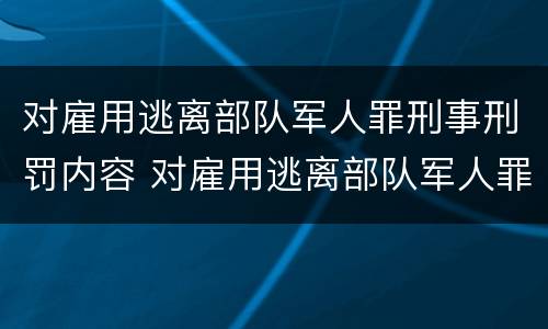 对雇用逃离部队军人罪刑事刑罚内容 对雇用逃离部队军人罪刑事刑罚内容的认定