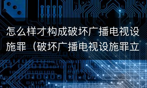 怎么样才构成破坏广播电视设施罪（破坏广播电视设施罪立案标准）