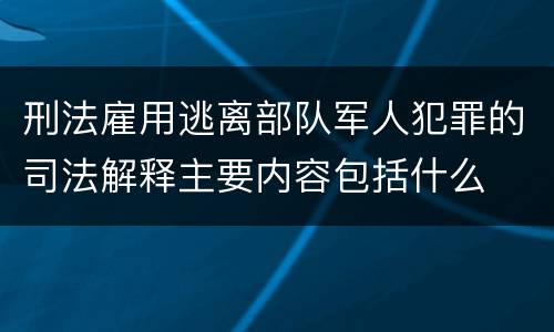 刑法雇用逃离部队军人犯罪的司法解释主要内容包括什么