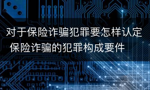 对于保险诈骗犯罪要怎样认定 保险诈骗的犯罪构成要件