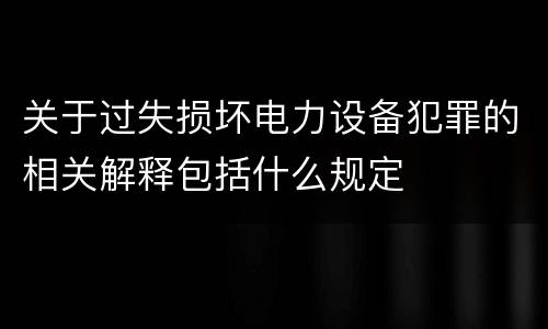 关于过失损坏电力设备犯罪的相关解释包括什么规定