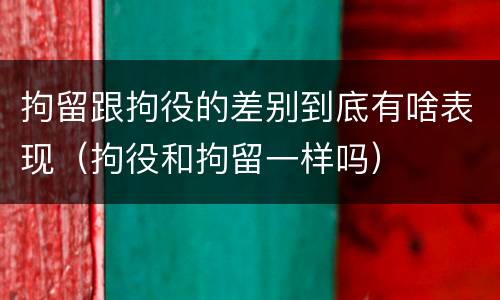 拘留跟拘役的差别到底有啥表现（拘役和拘留一样吗）