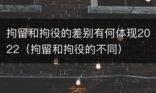 拘留和拘役的差别有何体现2022（拘留和拘役的不同）