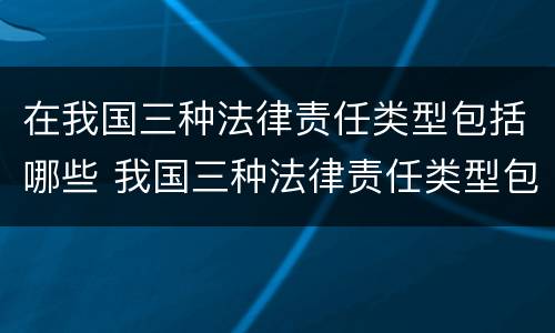 在我国三种法律责任类型包括哪些 我国三种法律责任类型包括哪些?