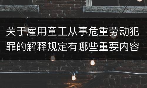 关于雇用童工从事危重劳动犯罪的解释规定有哪些重要内容