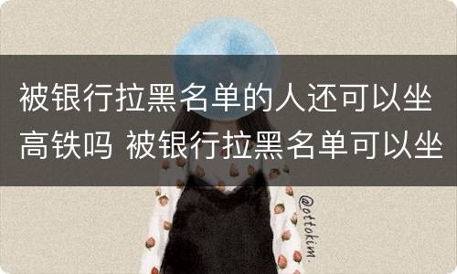 被银行拉黑名单的人还可以坐高铁吗 被银行拉黑名单可以坐火车吗